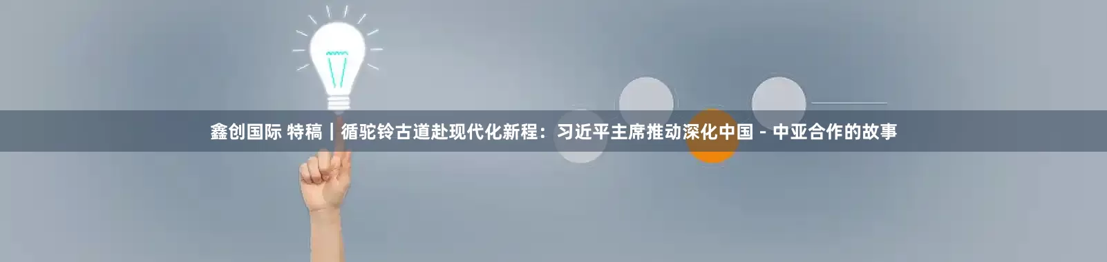 鑫创国际 特稿｜循驼铃古道赴现代化新程：习近平主席推动深化中国－中亚合作的故事