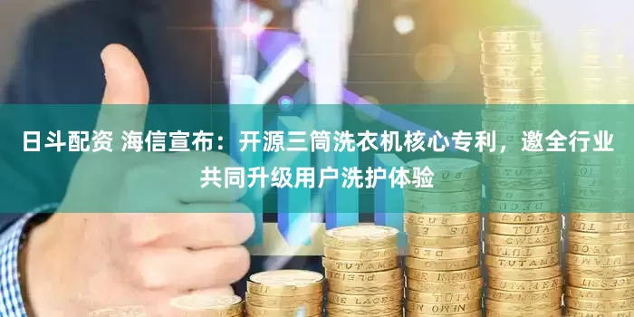 日斗配资 海信宣布：开源三筒洗衣机核心专利，邀全行业共同升级用户洗护体验
