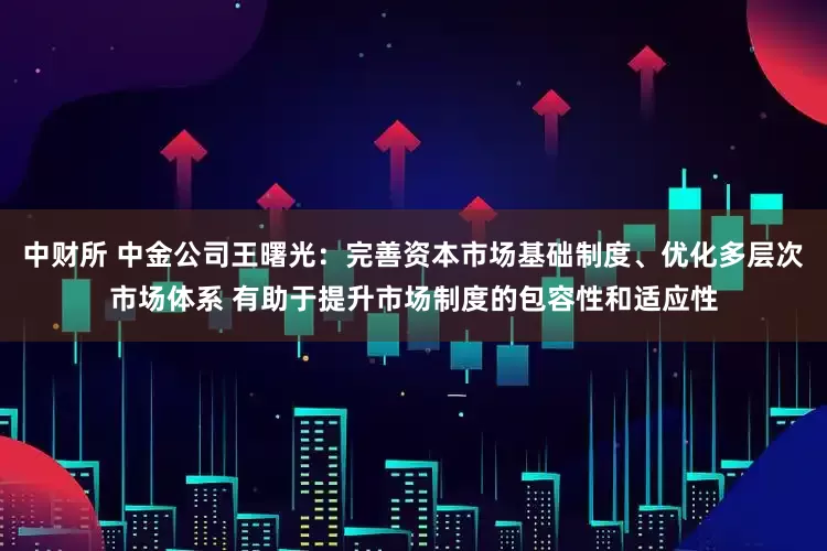 中财所 中金公司王曙光：完善资本市场基础制度、优化多层次市场体系 有助于提升市场制度的包容性和适应性