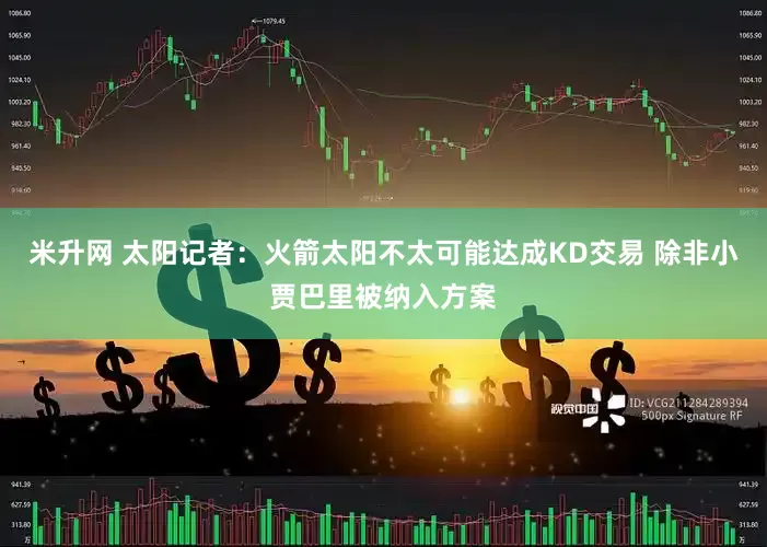 米升网 太阳记者：火箭太阳不太可能达成KD交易 除非小贾巴里被纳入方案
