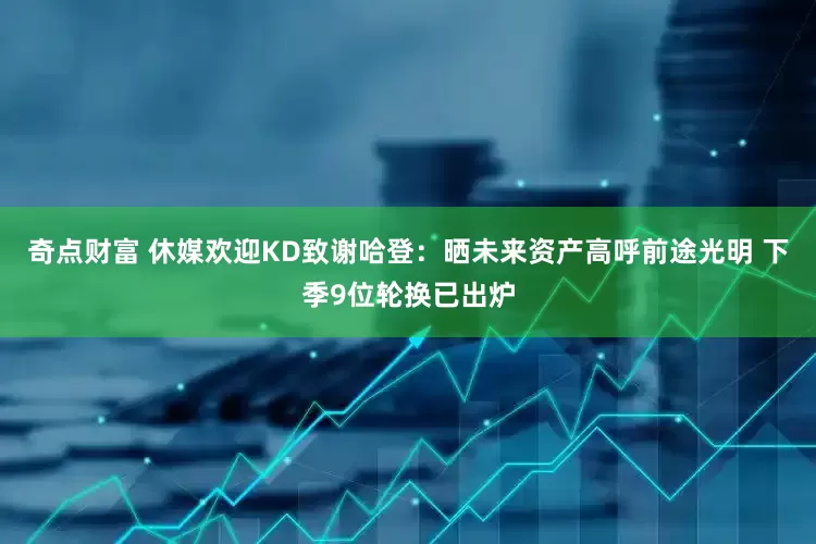 奇点财富 休媒欢迎KD致谢哈登：晒未来资产高呼前途光明 下季9位轮换已出炉