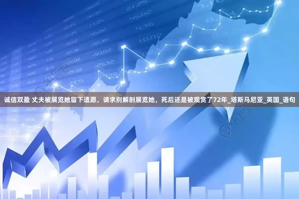诚信双盈 丈夫被展览她留下遗愿，请求别解剖展览她，死后还是被观赏了72年_塔斯马尼亚_英国_语句