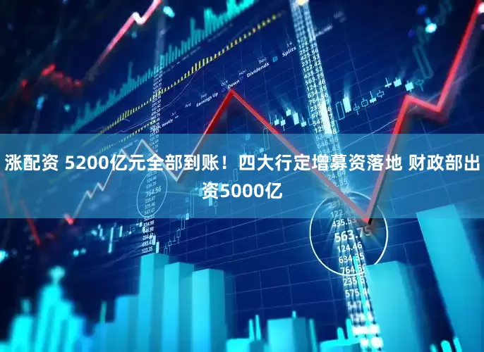 涨配资 5200亿元全部到账！四大行定增募资落地 财政部出资5000亿