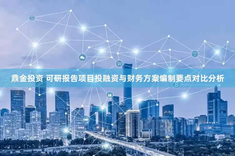 鼎金投资 可研报告项目投融资与财务方案编制要点对比分析