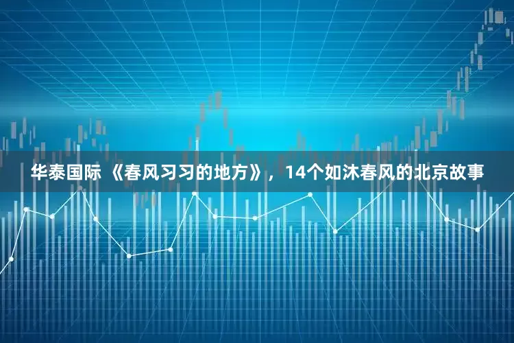 华泰国际 《春风习习的地方》，14个如沐春风的北京故事