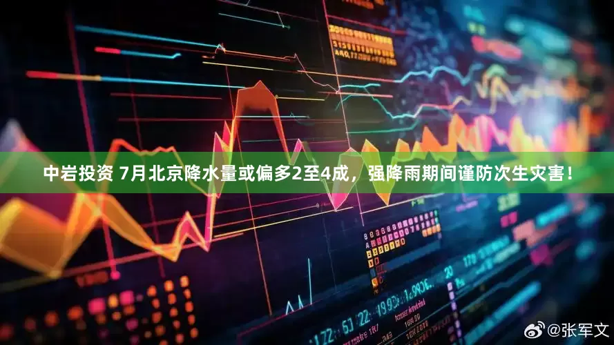 中岩投资 7月北京降水量或偏多2至4成，强降雨期间谨防次生灾害！