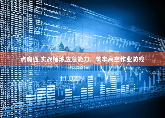 点赢通 实战锤炼应急能力，筑牢高空作业防线