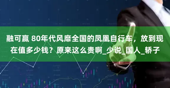 融可赢 80年代风靡全国的凤凰自行车，放到现在值多少钱？原来这么贵啊_少说_国人_轿子