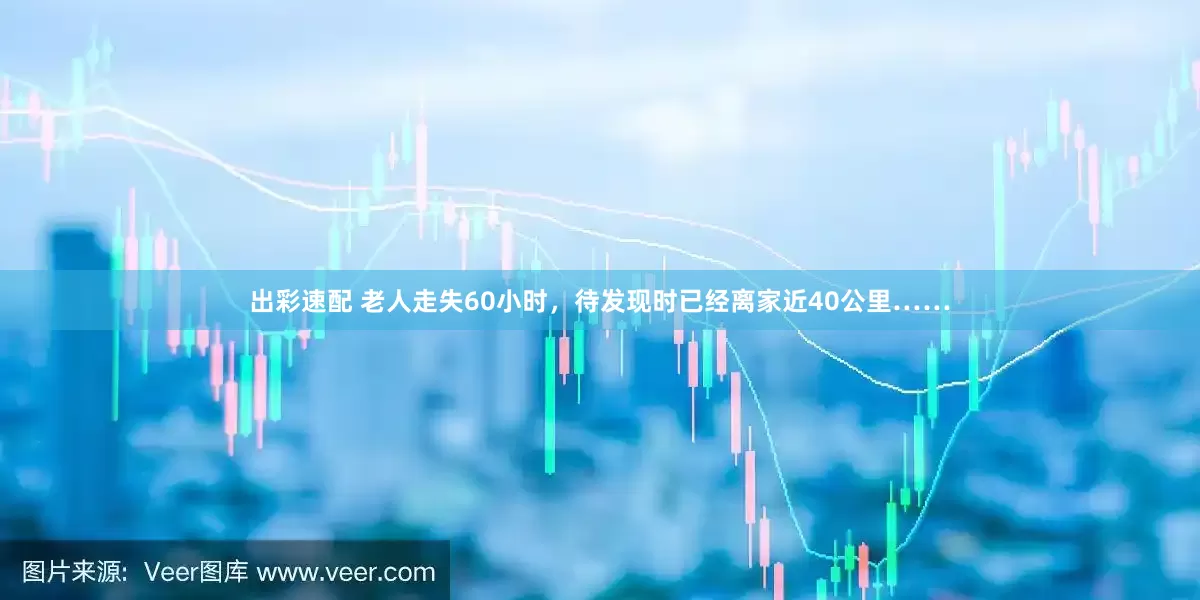 出彩速配 老人走失60小时，待发现时已经离家近40公里……