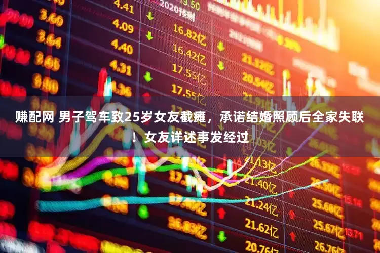 赚配网 男子驾车致25岁女友截瘫，承诺结婚照顾后全家失联！女友详述事发经过