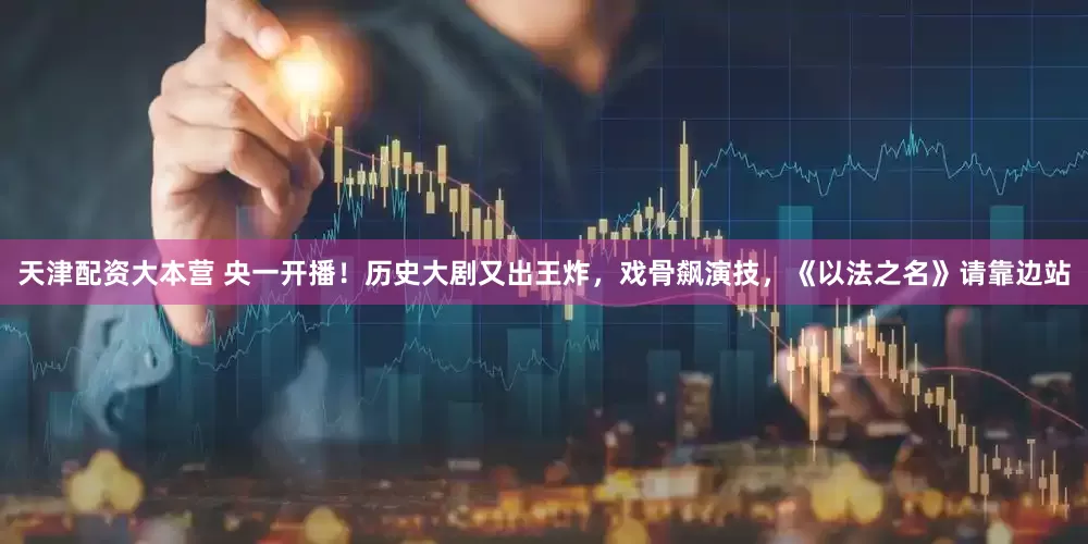 天津配资大本营 央一开播！历史大剧又出王炸，戏骨飙演技，《以法之名》请靠边站
