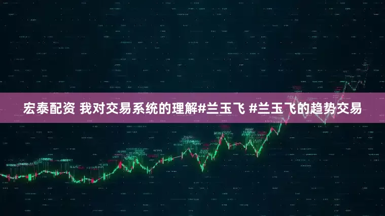 宏泰配资 我对交易系统的理解#兰玉飞 #兰玉飞的趋势交易