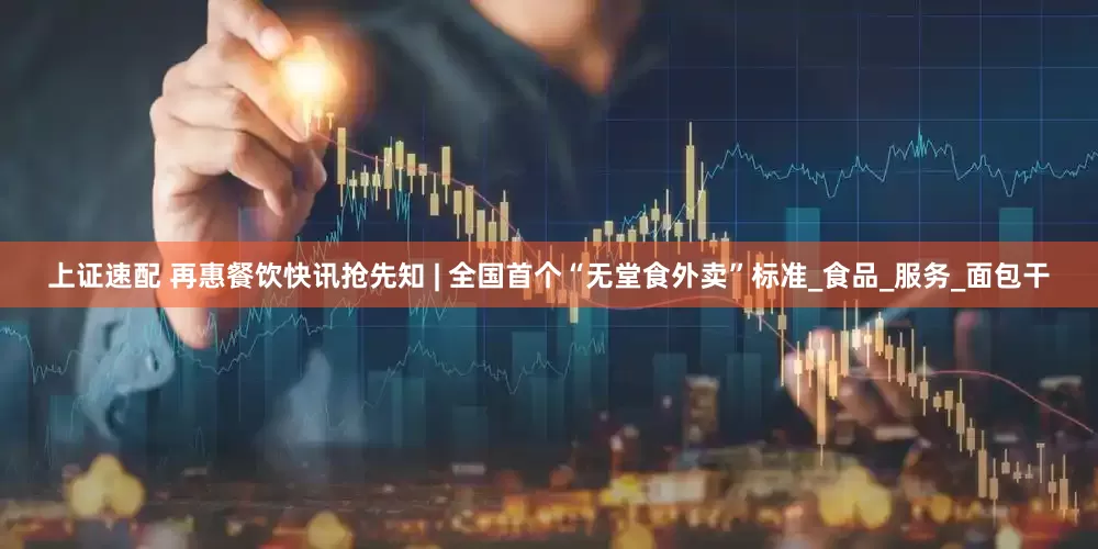 上证速配 再惠餐饮快讯抢先知 | 全国首个“无堂食外卖”标准_食品_服务_面包干