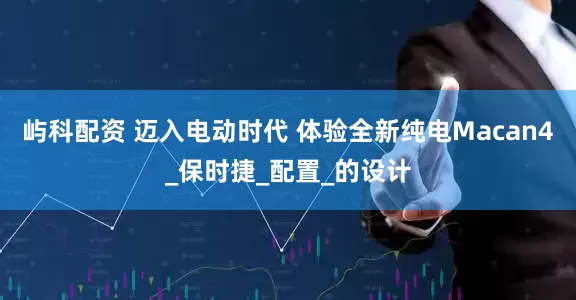 屿科配资 迈入电动时代 体验全新纯电Macan4_保时捷_配置_的设计