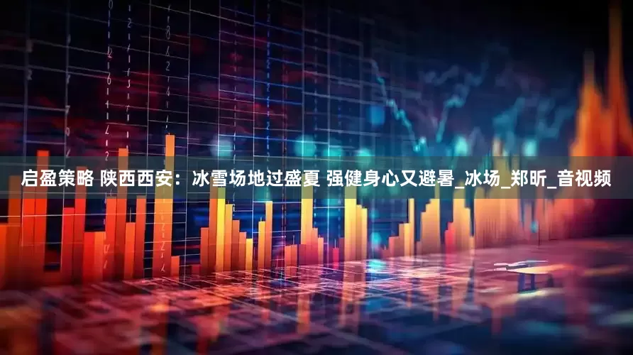 启盈策略 陕西西安：冰雪场地过盛夏 强健身心又避暑_冰场_郑昕_音视频