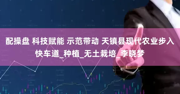 配操盘 科技赋能 示范带动 天镇县现代农业步入快车道_种植_无土栽培_李晓梦
