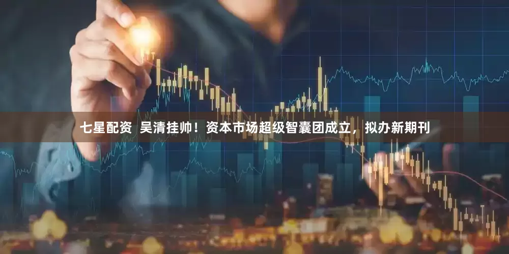 七星配资  吴清挂帅！资本市场超级智囊团成立，拟办新期刊