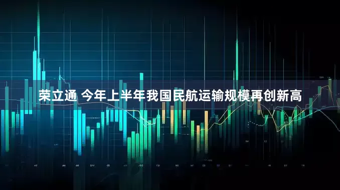荣立通 今年上半年我国民航运输规模再创新高
