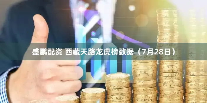 盛鹏配资 西藏天路龙虎榜数据（7月28日）