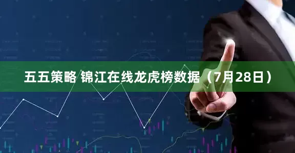 五五策略 锦江在线龙虎榜数据（7月28日）