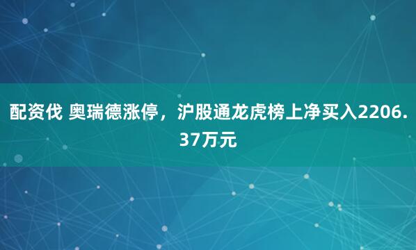 配资伐 奥瑞德涨停，沪股通龙虎榜上净买入2206.37万元
