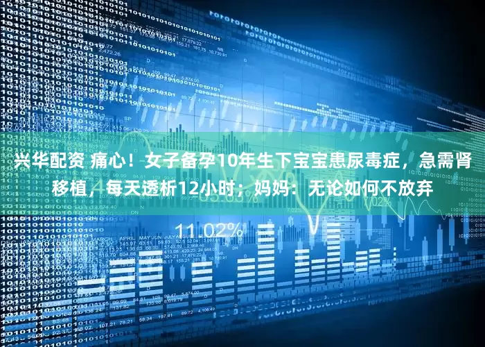 兴华配资 痛心！女子备孕10年生下宝宝患尿毒症，急需肾移植，每天透析12小时；妈妈：无论如何不放弃