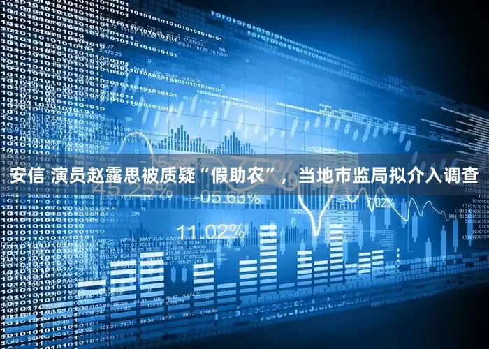 安信 演员赵露思被质疑“假助农”，当地市监局拟介入调查