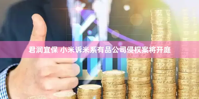 君润宜保 小米诉米系有品公司侵权案将开庭