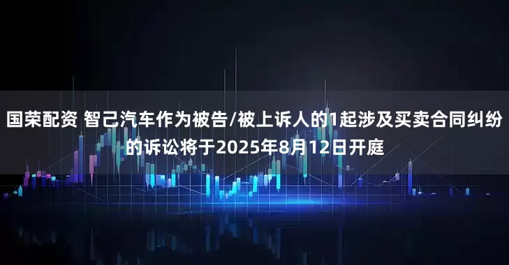 国荣配资 智己汽车作为被告/被上诉人的1起涉及买卖合同纠纷的诉讼将于2025年8月12日开庭