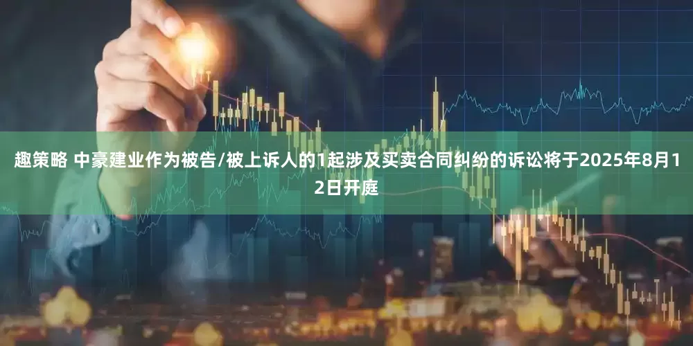 趣策略 中豪建业作为被告/被上诉人的1起涉及买卖合同纠纷的诉讼将于2025年8月12日开庭