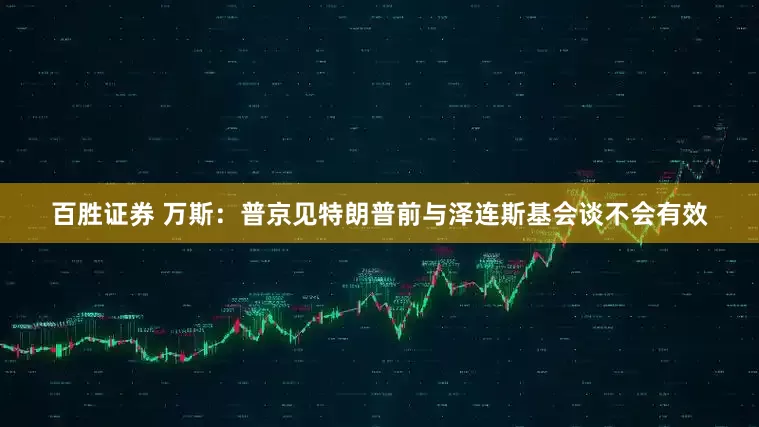 百胜证券 万斯：普京见特朗普前与泽连斯基会谈不会有效