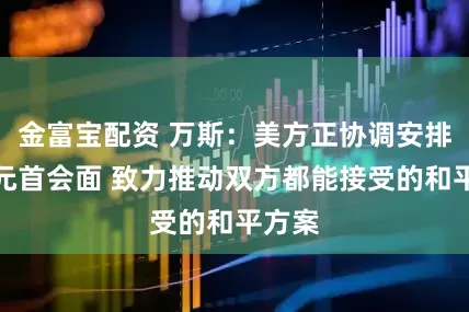 金富宝配资 万斯：美方正协调安排俄乌元首会面 致力推动双方都能接受的和平方案