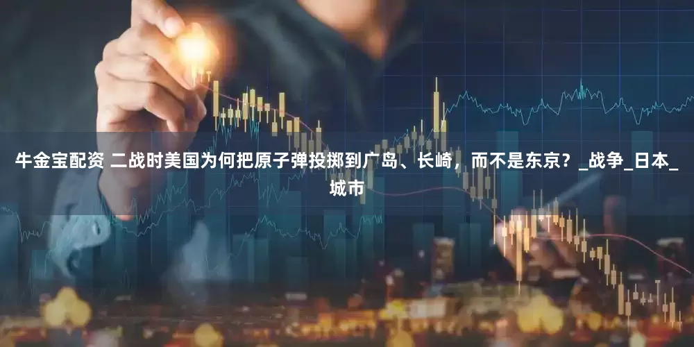 牛金宝配资 二战时美国为何把原子弹投掷到广岛、长崎，而不是东京？_战争_日本_城市