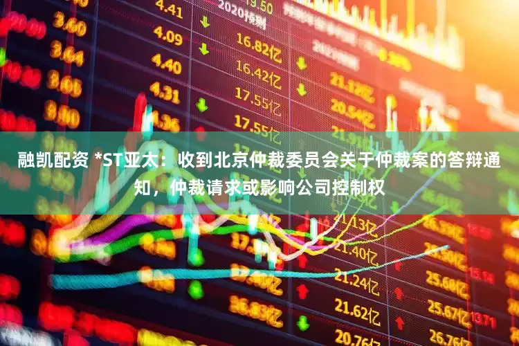 融凯配资 *ST亚太：收到北京仲裁委员会关于仲裁案的答辩通知，仲裁请求或影响公司控制权
