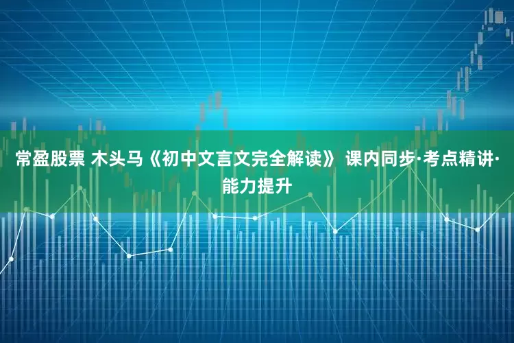 常盈股票 木头马《初中文言文完全解读》 课内同步·考点精讲·能力提升