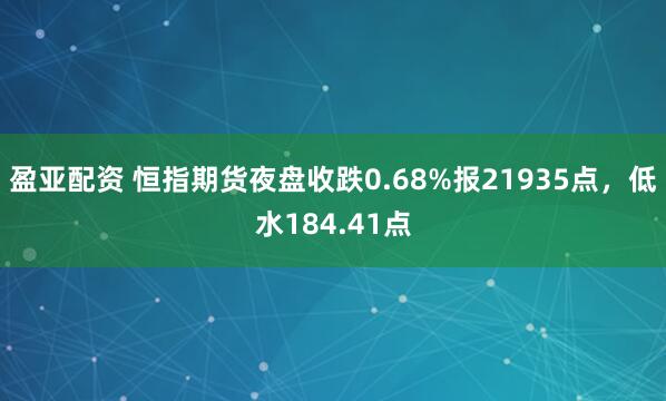 盈亚配资 恒指期货夜盘收跌0.68%报21935点，低水184.41点