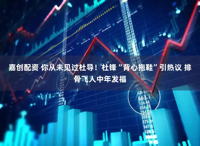 嘉创配资 你从未见过杜导！杜锋“背心拖鞋”引热议 排骨飞人中年发福