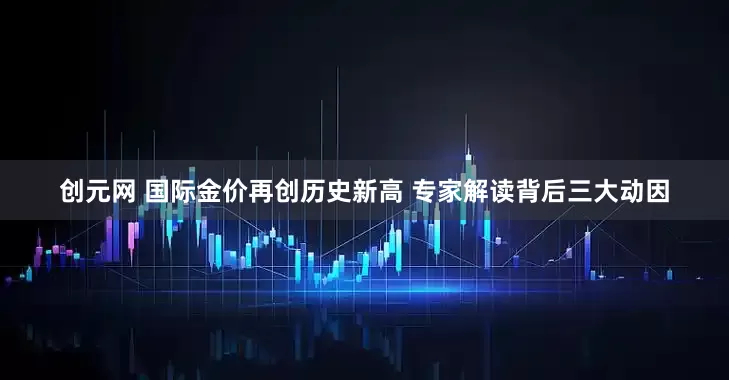 创元网 国际金价再创历史新高 专家解读背后三大动因