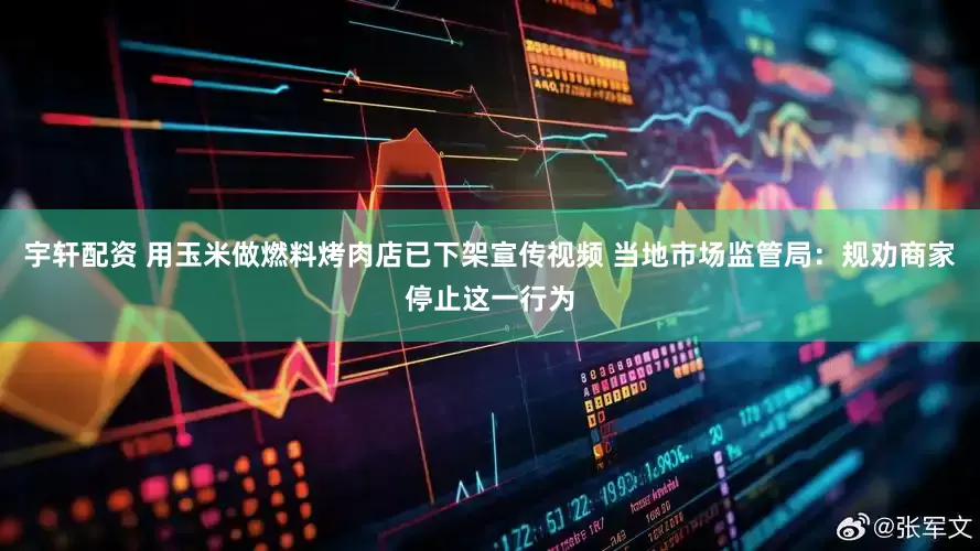 宇轩配资 用玉米做燃料烤肉店已下架宣传视频 当地市场监管局：规劝商家停止这一行为