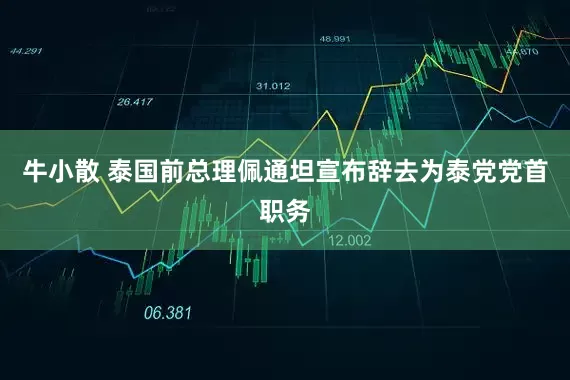 牛小散 泰国前总理佩通坦宣布辞去为泰党党首职务
