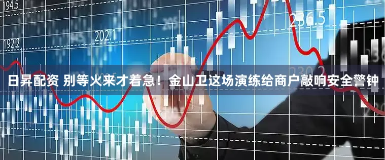 日昇配资 别等火来才着急！金山卫这场演练给商户敲响安全警钟