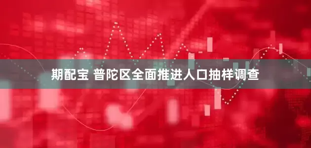 期配宝 普陀区全面推进人口抽样调查