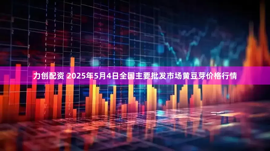 力创配资 2025年5月4日全国主要批发市场黄豆芽价格行情
