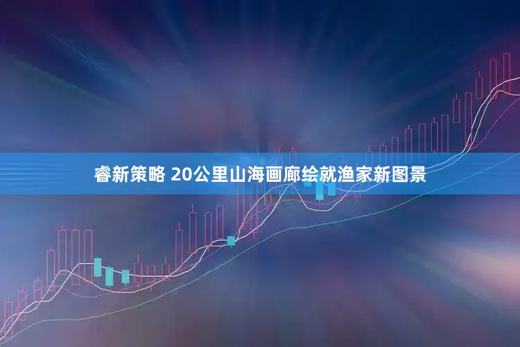 睿新策略 20公里山海画廊绘就渔家新图景