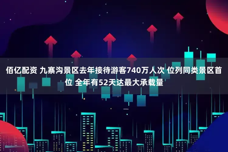 佰亿配资 九寨沟景区去年接待游客740万人次 位列同类景区首位 全年有52天达最大承载量