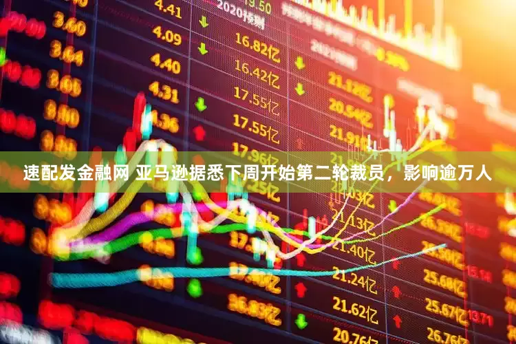 速配发金融网 亚马逊据悉下周开始第二轮裁员，影响逾万人