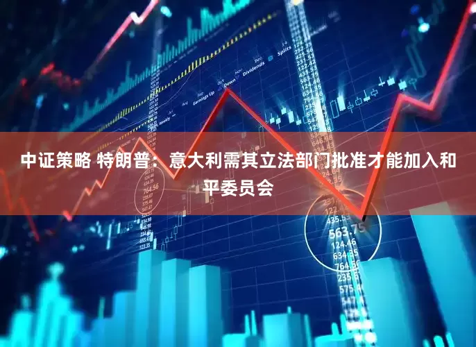 中证策略 特朗普：意大利需其立法部门批准才能加入和平委员会