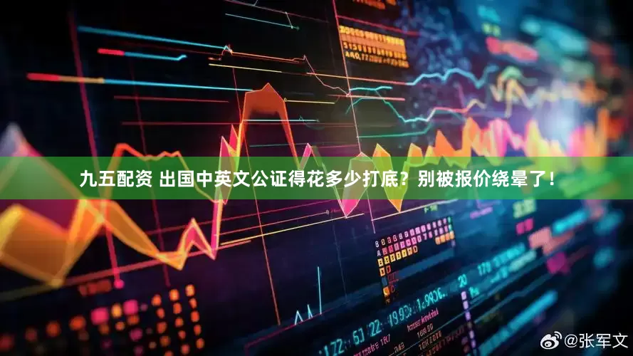 九五配资 出国中英文公证得花多少打底？别被报价绕晕了！