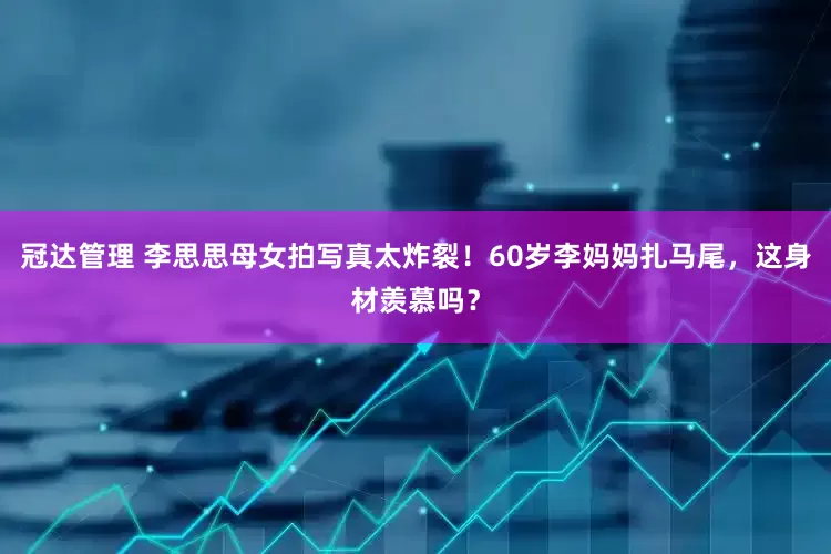 冠达管理 李思思母女拍写真太炸裂！60岁李妈妈扎马尾，这身材羡慕吗？