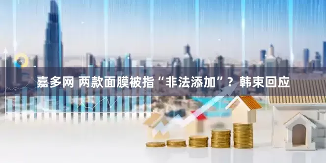 嘉多网 两款面膜被指“非法添加”？韩束回应